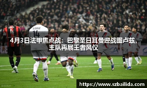 4月3日法甲焦点战：巴黎圣日耳曼迎战图卢兹，主队再展王者风仪