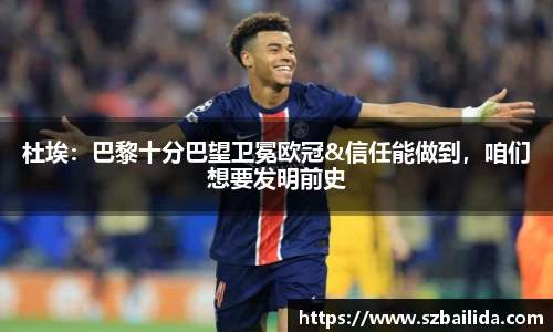 杜埃：巴黎十分巴望卫冕欧冠&信任能做到，咱们想要发明前史