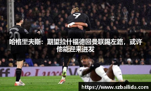 哈格里夫斯：期望拉什福德回曼联踢左路，或许他能迎来迸发