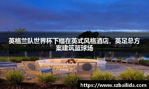 英格兰队世界杯下榻在英式风格酒店，英足总方案建筑篮球场